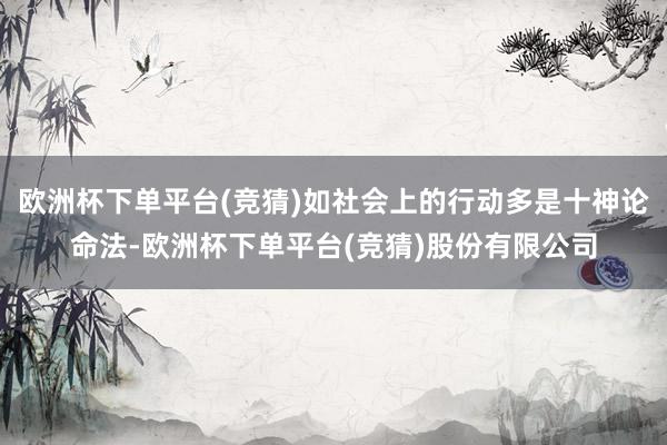 欧洲杯下单平台(竞猜)如社会上的行动多是十神论命法-欧洲杯下单平台(竞猜)股份有限公司