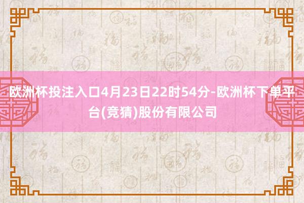 欧洲杯投注入口4月23日22时54分-欧洲杯下单平台(竞猜)股份有限公司