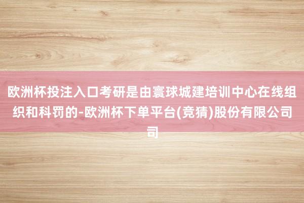 欧洲杯投注入口考研是由寰球城建培训中心在线组织和科罚的-欧洲杯下单平台(竞猜)股份有限公司