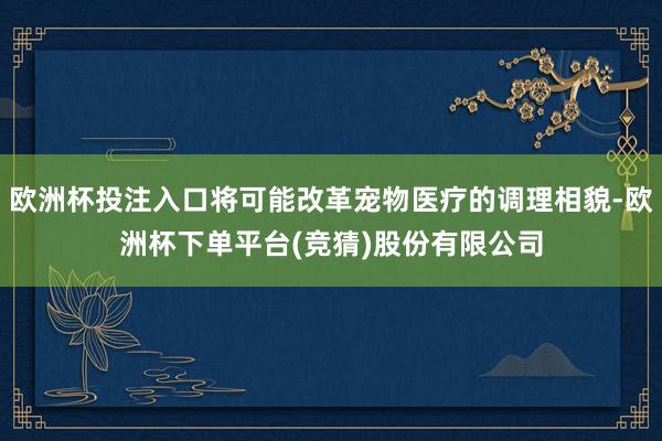 欧洲杯投注入口将可能改革宠物医疗的调理相貌-欧洲杯下单平台(竞猜)股份有限公司