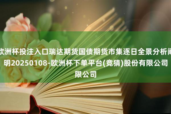 欧洲杯投注入口瑞达期货国债期货市集逐日全景分析阐明20250108-欧洲杯下单平台(竞猜)股份有限公司