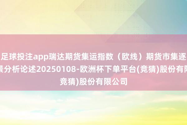 足球投注app瑞达期货集运指数（欧线）期货市集逐日全景分析论述20250108-欧洲杯下单平台(竞猜)股份有限公司