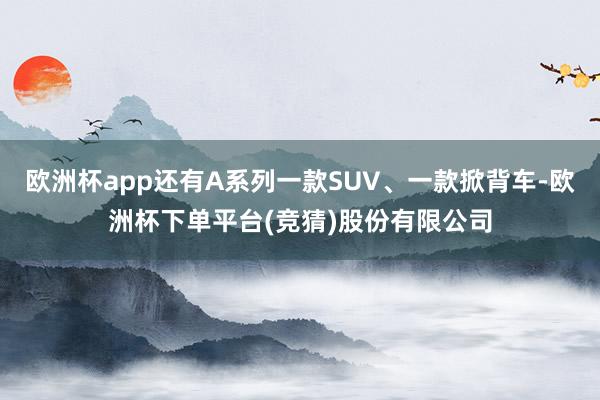 欧洲杯app还有A系列一款SUV、一款掀背车-欧洲杯下单平台(竞猜)股份有限公司