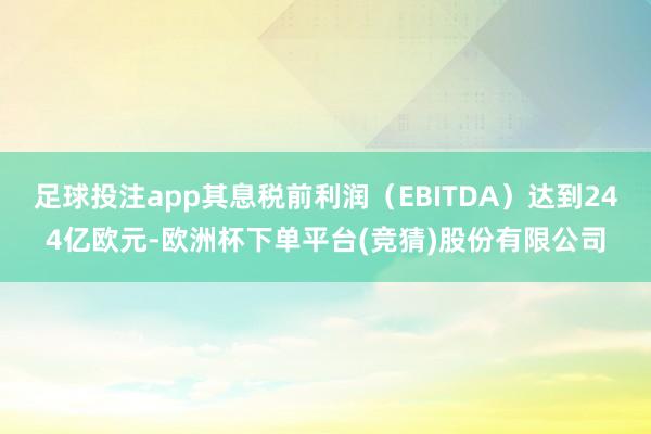 足球投注app其息税前利润（EBITDA）达到244亿欧元-欧洲杯下单平台(竞猜)股份有限公司