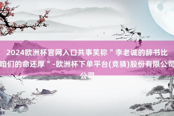 2024欧洲杯官网入口共事笑称＂李老诚的辞书比咱们的命还厚＂-欧洲杯下单平台(竞猜)股份有限公司