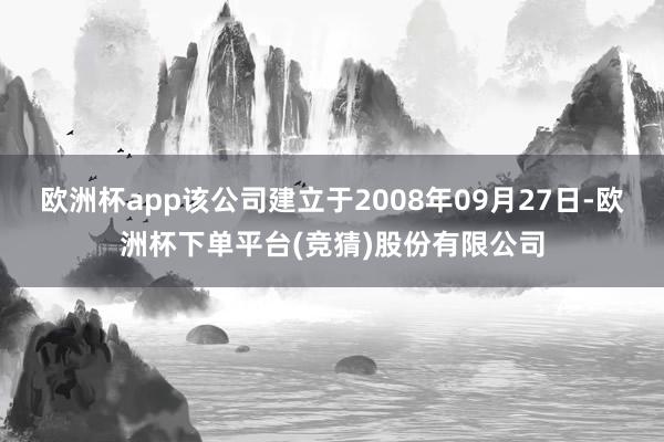 欧洲杯app该公司建立于2008年09月27日-欧洲杯下单平台(竞猜)股份有限公司