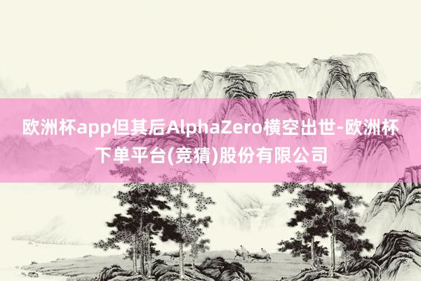 欧洲杯app但其后AlphaZero横空出世-欧洲杯下单平台(竞猜)股份有限公司