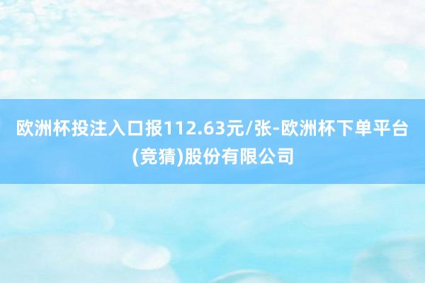 欧洲杯投注入口报112.63元/张-欧洲杯下单平台(竞猜)股份有限公司