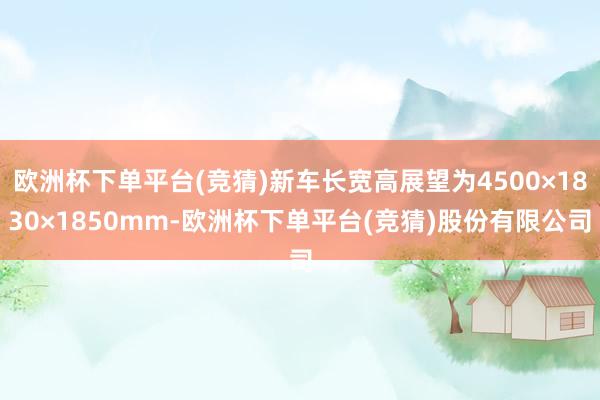 欧洲杯下单平台(竞猜)新车长宽高展望为4500×1830×1850mm-欧洲杯下单平台(竞猜)股份有限公司