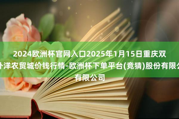 2024欧洲杯官网入口2025年1月15日重庆双福外洋农贸城价钱行情-欧洲杯下单平台(竞猜)股份有限公司
