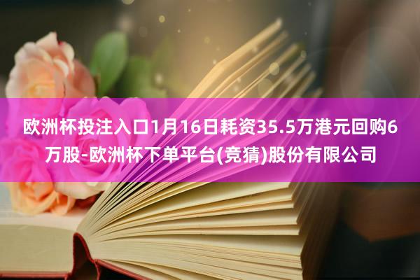 欧洲杯投注入口1月16日耗资35.5万港元回购6万股-欧洲杯下单平台(竞猜)股份有限公司
