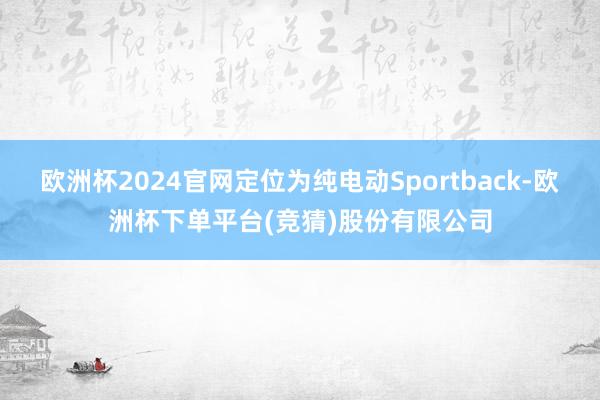 欧洲杯2024官网定位为纯电动Sportback-欧洲杯下单平台(竞猜)股份有限公司
