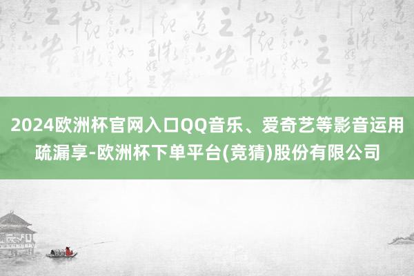 2024欧洲杯官网入口QQ音乐、爱奇艺等影音运用疏漏享-欧洲杯下单平台(竞猜)股份有限公司