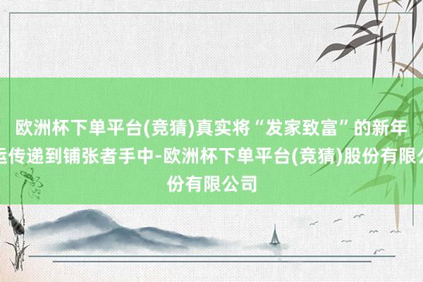 欧洲杯下单平台(竞猜)真实将“发家致富”的新年宝运传递到铺张者手中-欧洲杯下单平台(竞猜)股份有限公司