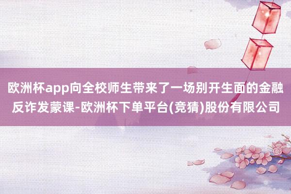 欧洲杯app向全校师生带来了一场别开生面的金融反诈发蒙课-欧洲杯下单平台(竞猜)股份有限公司