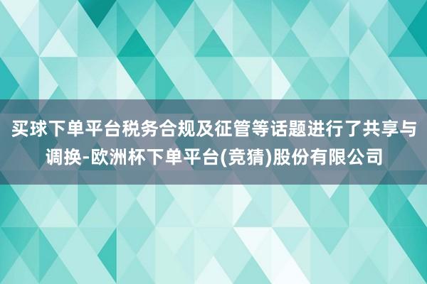 买球下单平台税务合规及征管等话题进行了共享与调换-欧洲杯下单平台(竞猜)股份有限公司