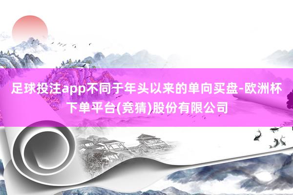 足球投注app不同于年头以来的单向买盘-欧洲杯下单平台(竞猜)股份有限公司