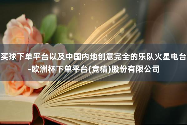 买球下单平台以及中国内地创意完全的乐队火星电台-欧洲杯下单平台(竞猜)股份有限公司