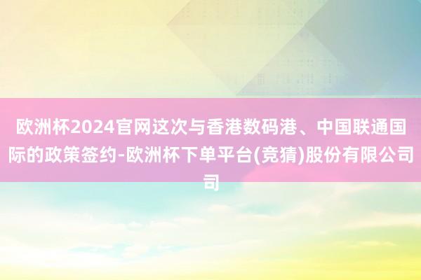 欧洲杯2024官网这次与香港数码港、中国联通国际的政策签约-欧洲杯下单平台(竞猜)股份有限公司
