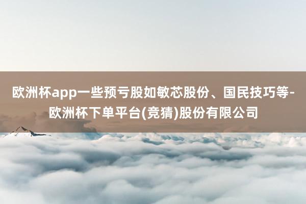 欧洲杯app一些预亏股如敏芯股份、国民技巧等-欧洲杯下单平台(竞猜)股份有限公司