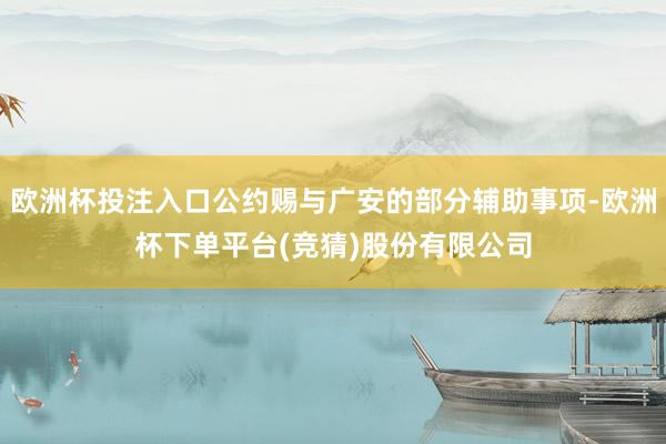 欧洲杯投注入口公约赐与广安的部分辅助事项-欧洲杯下单平台(竞猜)股份有限公司