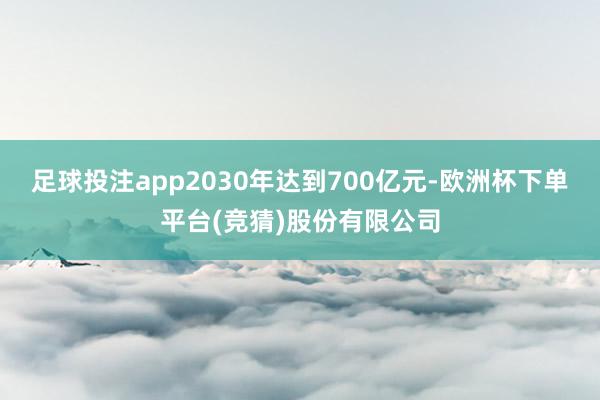 足球投注app2030年达到700亿元-欧洲杯下单平台(竞猜)股份有限公司