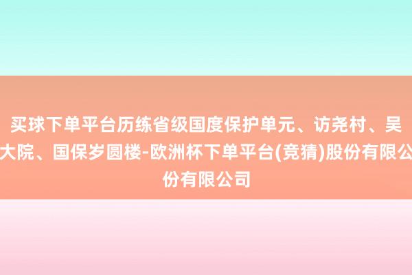 买球下单平台历练省级国度保护单元、访尧村、吴家大院、国保岁圆楼-欧洲杯下单平台(竞猜)股份有限公司