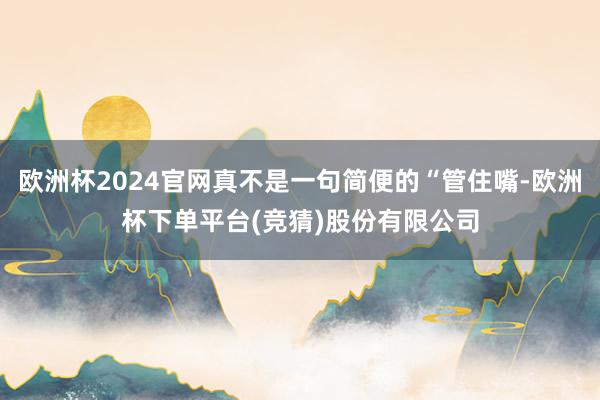 欧洲杯2024官网真不是一句简便的“管住嘴-欧洲杯下单平台(竞猜)股份有限公司