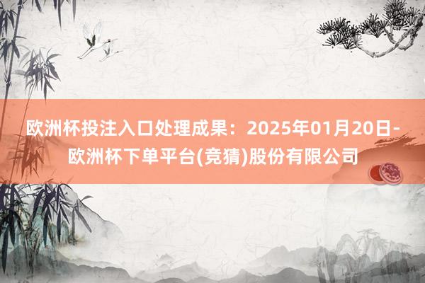 欧洲杯投注入口处理成果：2025年01月20日-欧洲杯下单平台(竞猜)股份有限公司