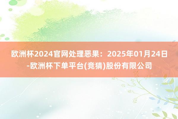欧洲杯2024官网处理恶果：2025年01月24日-欧洲杯下单平台(竞猜)股份有限公司