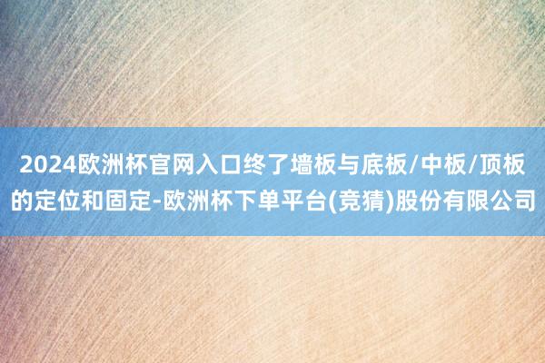 2024欧洲杯官网入口终了墙板与底板/中板/顶板的定位和固定-欧洲杯下单平台(竞猜)股份有限公司