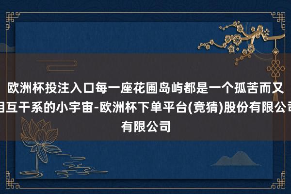 欧洲杯投注入口每一座花圃岛屿都是一个孤苦而又相互干系的小宇宙-欧洲杯下单平台(竞猜)股份有限公司