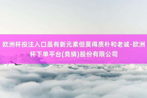 欧洲杯投注入口虽有新元素但莫得质朴和老诚-欧洲杯下单平台(竞猜)股份有限公司