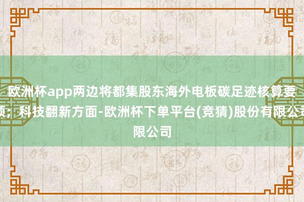 欧洲杯app两边将都集股东海外电板碳足迹核算要领；科技翻新方面-欧洲杯下单平台(竞猜)股份有限公司