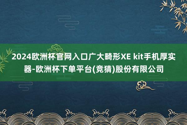 2024欧洲杯官网入口广大畸形XE kit手机厚实器-欧洲杯下单平台(竞猜)股份有限公司