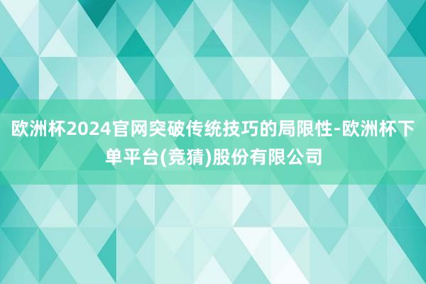 欧洲杯2024官网突破传统技巧的局限性-欧洲杯下单平台(竞猜)股份有限公司