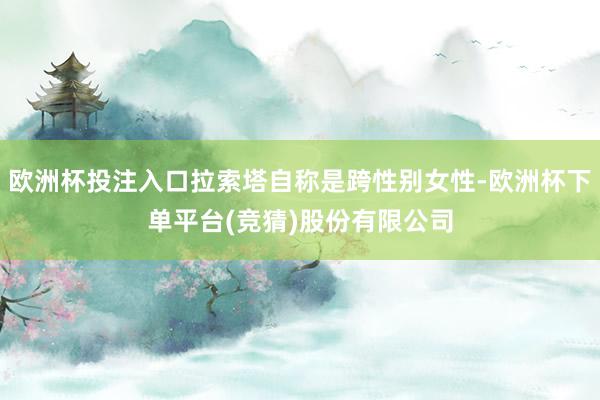 欧洲杯投注入口拉索塔自称是跨性别女性-欧洲杯下单平台(竞猜)股份有限公司