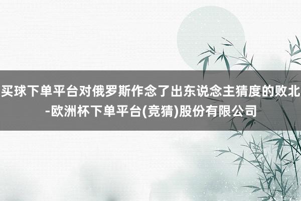 买球下单平台对俄罗斯作念了出东说念主猜度的败北-欧洲杯下单平台(竞猜)股份有限公司