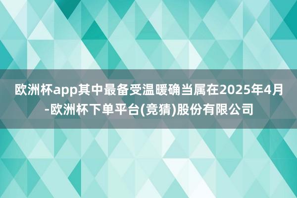 欧洲杯app其中最备受温暖确当属在2025年4月-欧洲杯下单平台(竞猜)股份有限公司