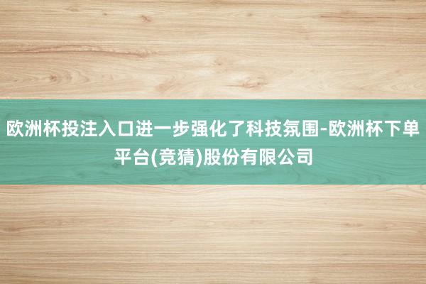 欧洲杯投注入口进一步强化了科技氛围-欧洲杯下单平台(竞猜)股份有限公司