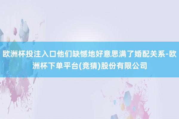 欧洲杯投注入口他们缺憾地好意思满了婚配关系-欧洲杯下单平台(竞猜)股份有限公司
