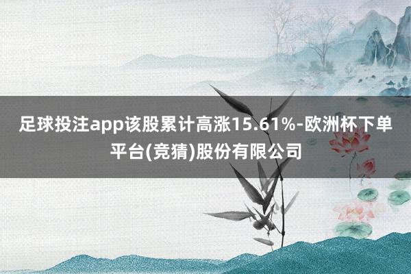 足球投注app该股累计高涨15.61%-欧洲杯下单平台(竞猜)股份有限公司