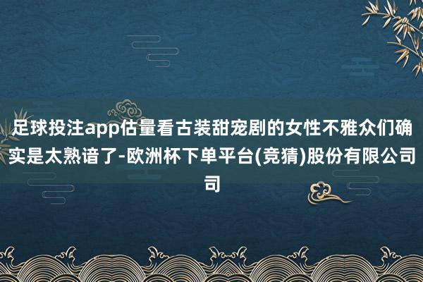 足球投注app估量看古装甜宠剧的女性不雅众们确实是太熟谙了-欧洲杯下单平台(竞猜)股份有限公司