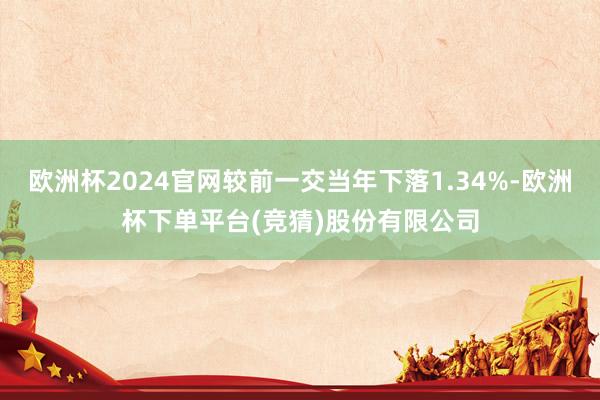 欧洲杯2024官网较前一交当年下落1.34%-欧洲杯下单平台(竞猜)股份有限公司