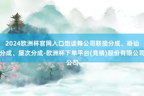 2024欧洲杯官网入口饱读舞公司联接分成、褂讪分成、屡次分成-欧洲杯下单平台(竞猜)股份有限公司
