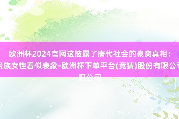 欧洲杯2024官网这披露了唐代社会的豪爽真相：贵族女性看似表象-欧洲杯下单平台(竞猜)股份有限公司