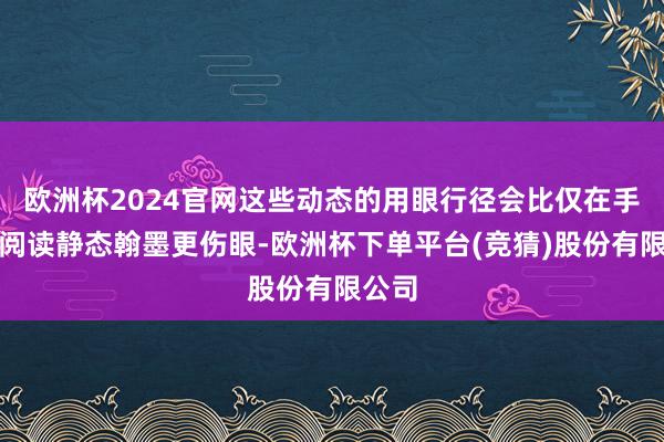 欧洲杯2024官网这些动态的用眼行径会比仅在手机上阅读静态翰墨更伤眼-欧洲杯下单平台(竞猜)股份有限公司