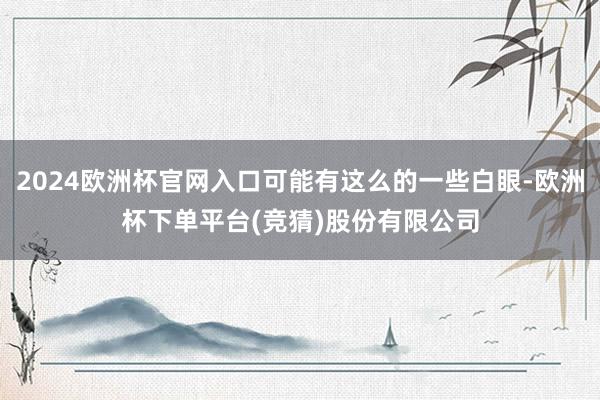 2024欧洲杯官网入口可能有这么的一些白眼-欧洲杯下单平台(竞猜)股份有限公司