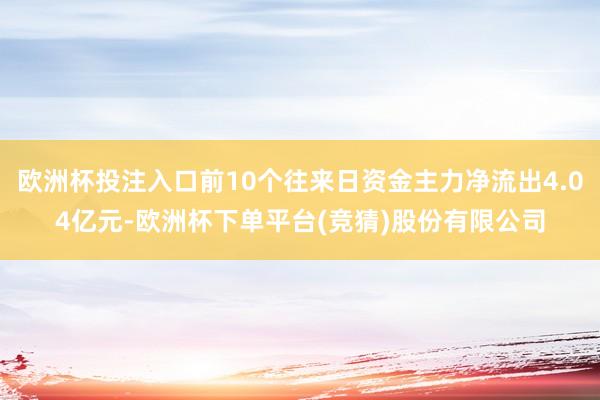 欧洲杯投注入口前10个往来日资金主力净流出4.04亿元-欧洲杯下单平台(竞猜)股份有限公司