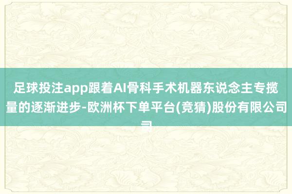 足球投注app跟着AI骨科手术机器东说念主专揽量的逐渐进步-欧洲杯下单平台(竞猜)股份有限公司